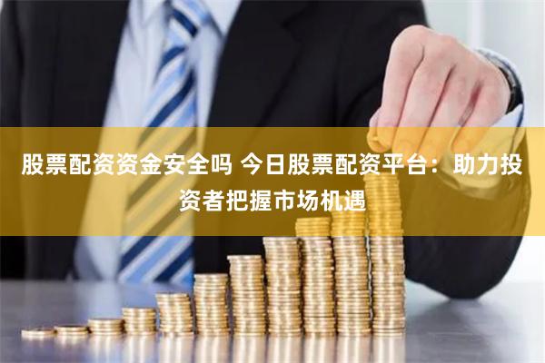 股票配资资金安全吗 今日股票配资平台：助力投资者把握市场机遇
