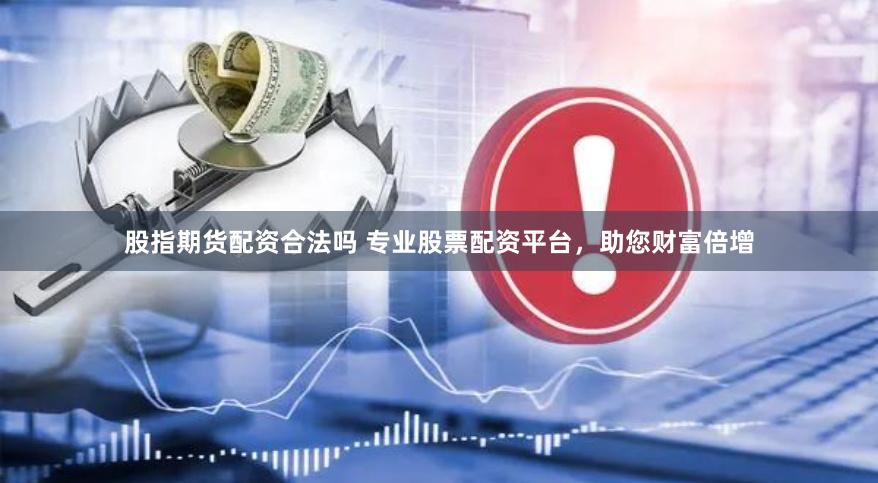 股指期货配资合法吗 专业股票配资平台，助您财富倍增