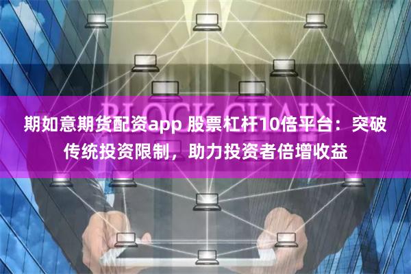 期如意期货配资app 股票杠杆10倍平台：突破传统投资限制，助力投资者倍增收益