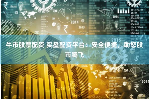 牛市股票配资 实盘配资平台：安全便捷，助您股市腾飞