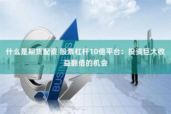 什么是期货配资 股票杠杆10倍平台：投资巨大收益翻倍的机会