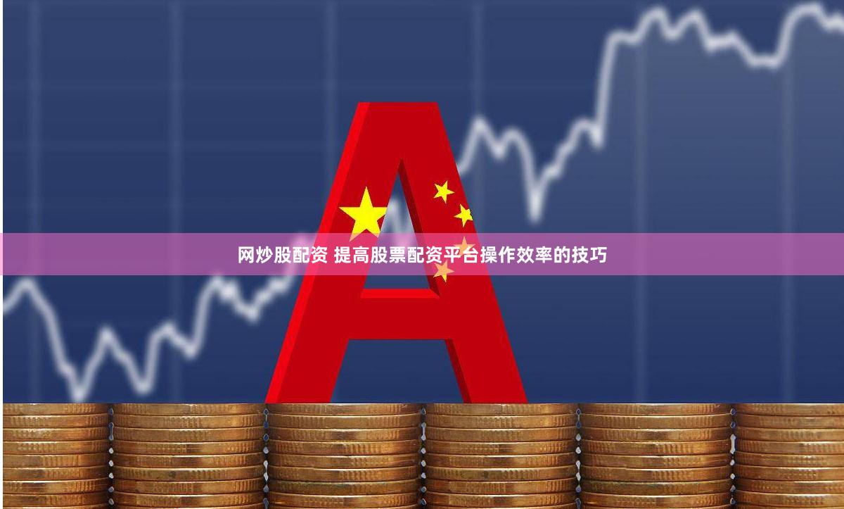 网炒股配资 提高股票配资平台操作效率的技巧