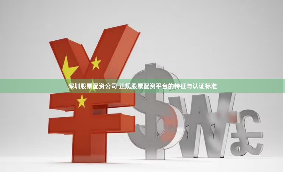 深圳股票配资公司 正规股票配资平台的特征与认证标准