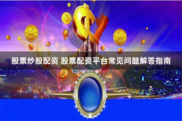 股票炒股配资 股票配资平台常见问题解答指南