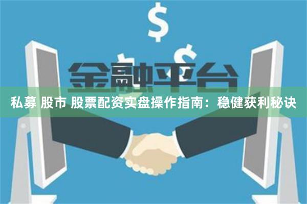 私募 股市 股票配资实盘操作指南：稳健获利秘诀