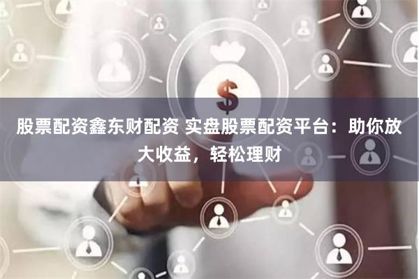 股票配资鑫东财配资 实盘股票配资平台：助你放大收益，轻松理财
