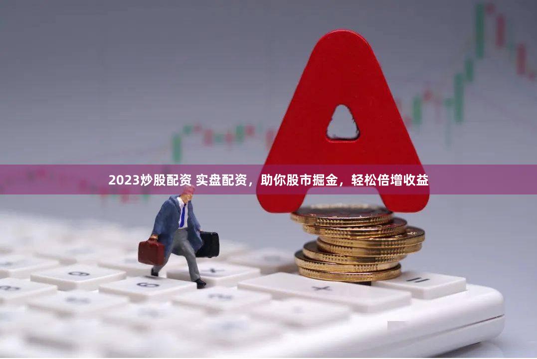 2023炒股配资 实盘配资，助你股市掘金，轻松倍增收益