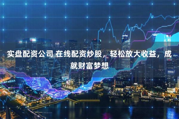 实盘配资公司 在线配资炒股，轻松放大收益，成就财富梦想