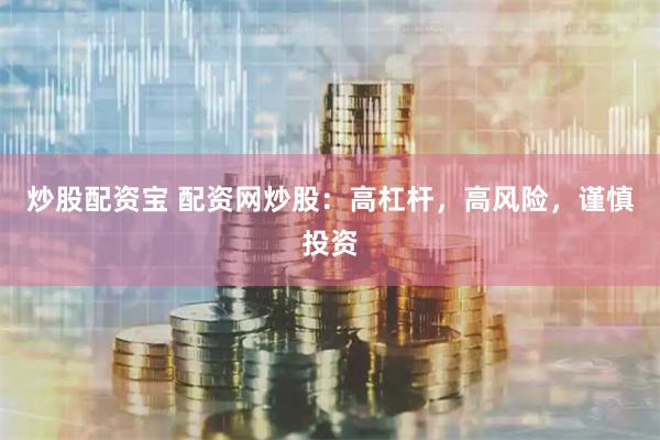 炒股配资宝 配资网炒股：高杠杆，高风险，谨慎投资