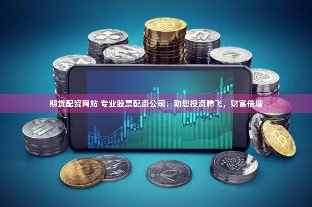 期货配资网站 专业股票配资公司：助您投资腾飞，财富倍增