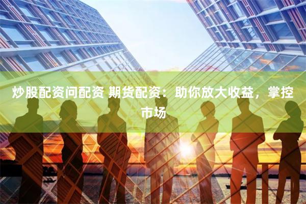 炒股配资问配资 期货配资：助你放大收益，掌控市场