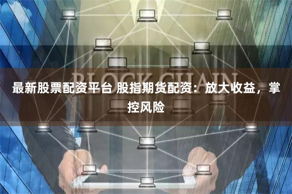 最新股票配资平台 股指期货配资：放大收益，掌控风险