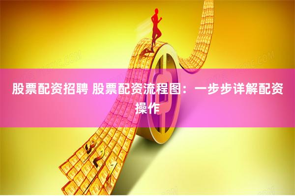 股票配资招聘 股票配资流程图：一步步详解配资操作