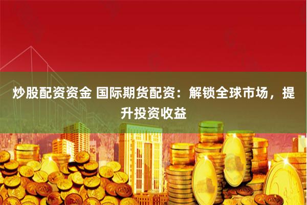 炒股配资资金 国际期货配资：解锁全球市场，提升投资收益