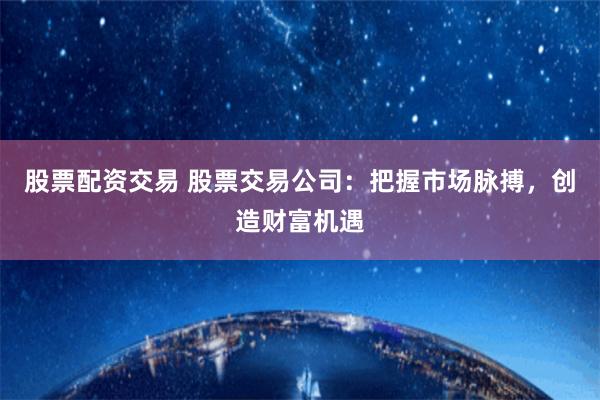股票配资交易 股票交易公司：把握市场脉搏，创造财富机遇