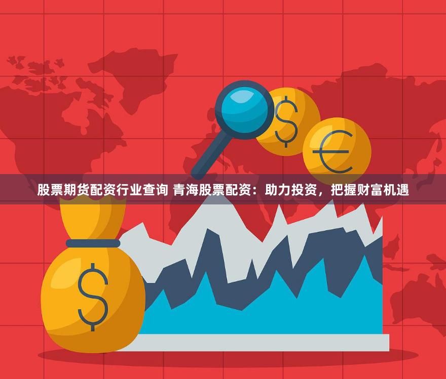 股票期货配资行业查询 青海股票配资：助力投资，把握财富机遇