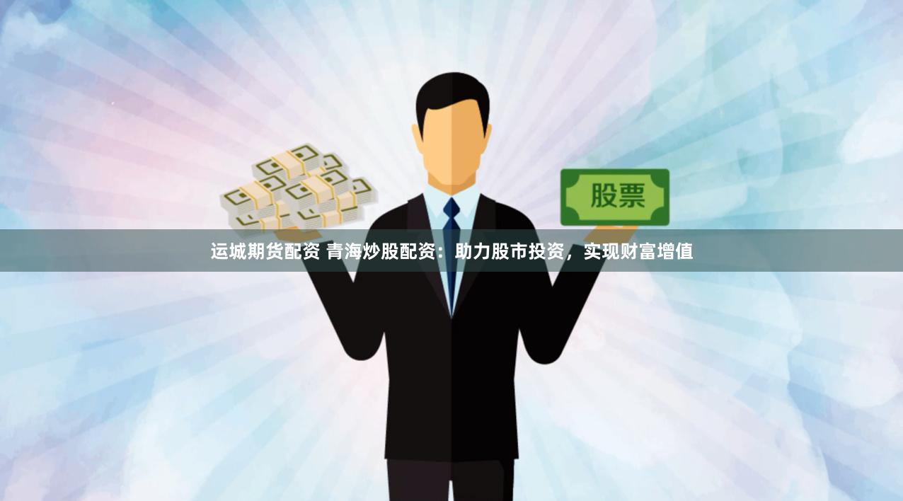 运城期货配资 青海炒股配资：助力股市投资，实现财富增值
