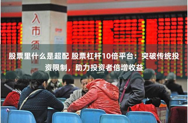 股票里什么是超配 股票杠杆10倍平台：突破传统投资限制，助力投资者倍增收益