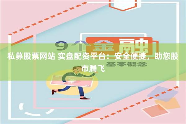 私募股票网站 实盘配资平台：安全便捷，助您股市腾飞