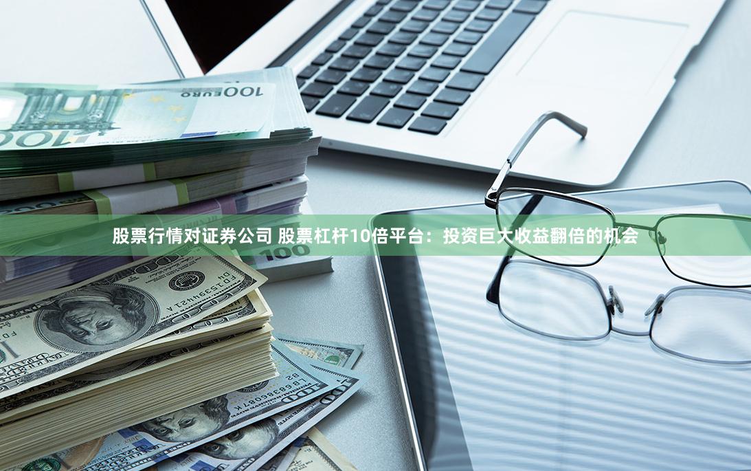 股票行情对证券公司 股票杠杆10倍平台：投资巨大收益翻倍的机会