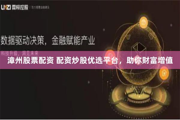 漳州股票配资 配资炒股优选平台，助你财富增值