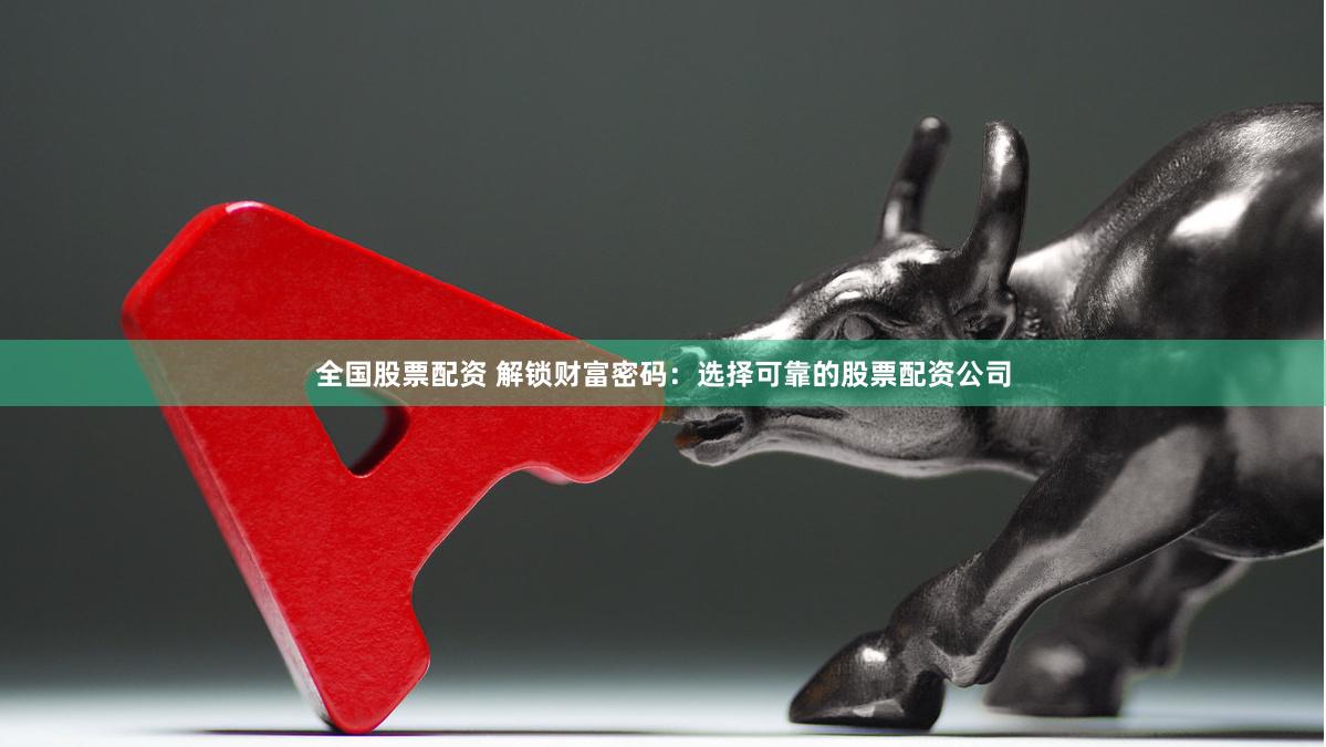 全国股票配资 解锁财富密码：选择可靠的股票配资公司