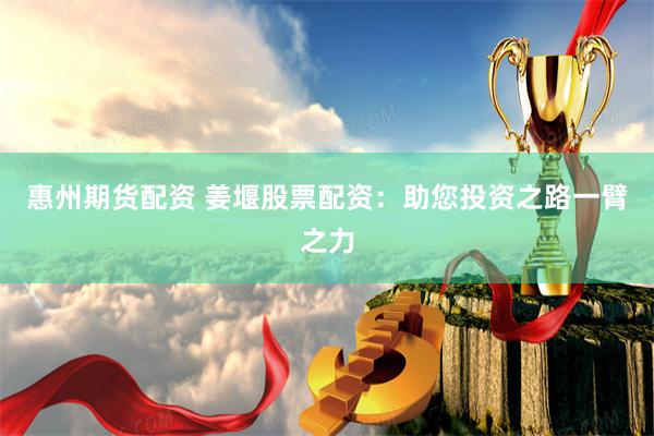 惠州期货配资 姜堰股票配资：助您投资之路一臂之力
