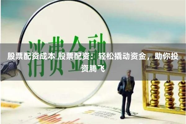股票配资成本 股票配资：轻松撬动资金，助你投资腾飞
