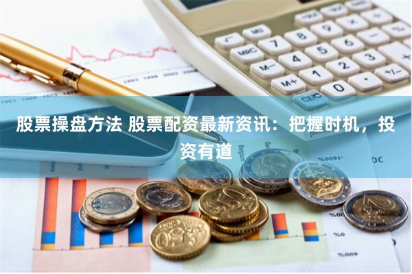 股票操盘方法 股票配资最新资讯：把握时机，投资有道