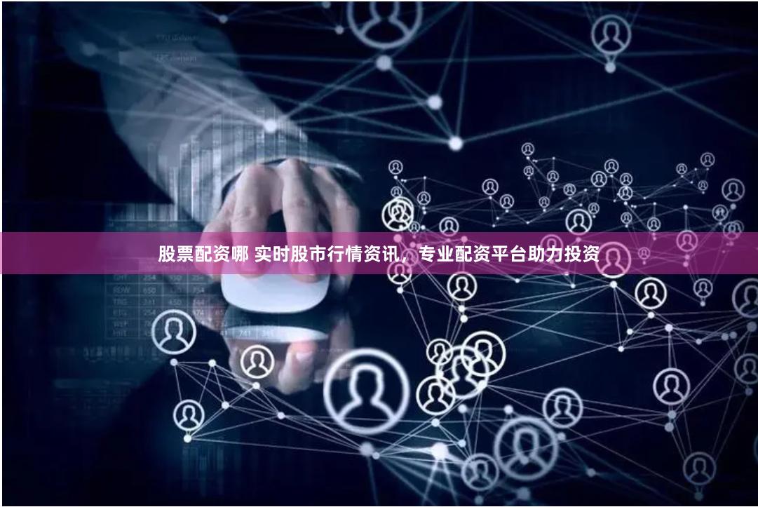 股票配资哪 实时股市行情资讯，专业配资平台助力投资