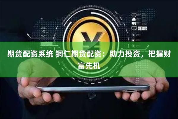 期货配资系统 铜仁期货配资：助力投资，把握财富先机