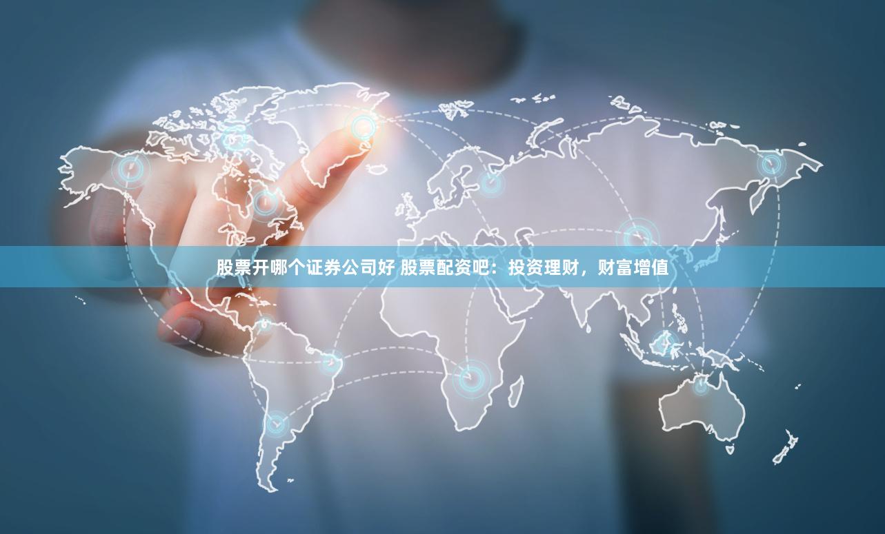股票开哪个证券公司好 股票配资吧：投资理财，财富增值