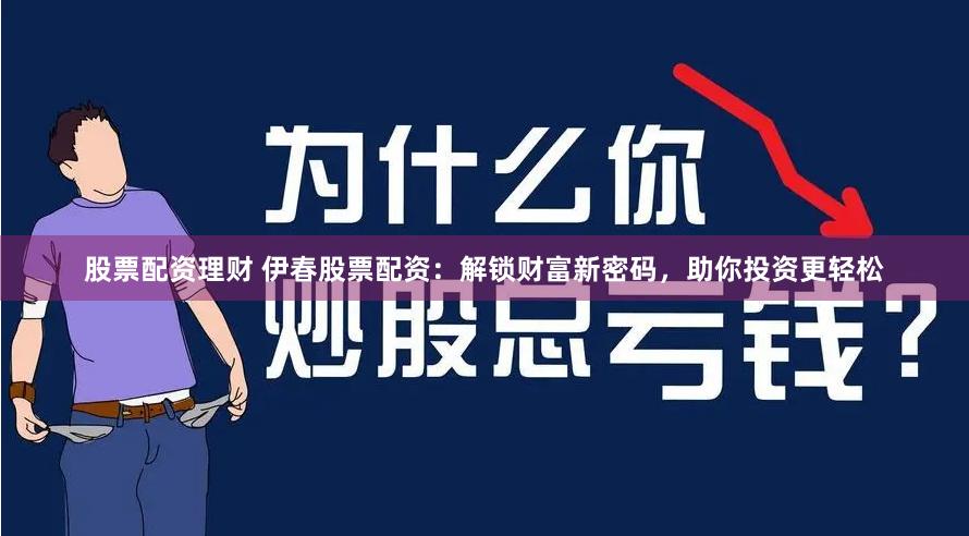 股票配资理财 伊春股票配资：解锁财富新密码，助你投资更轻松