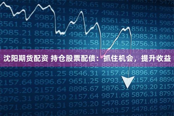 沈阳期货配资 持仓股票配债：抓住机会，提升收益