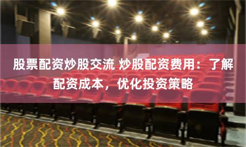 股票配资炒股交流 炒股配资费用：了解配资成本，优化投资策略