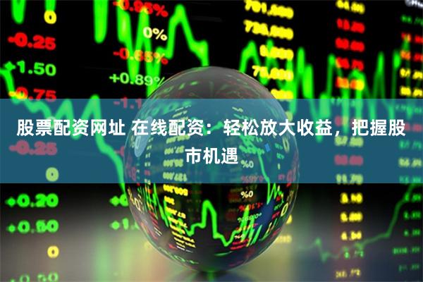 股票配资网址 在线配资：轻松放大收益，把握股市机遇