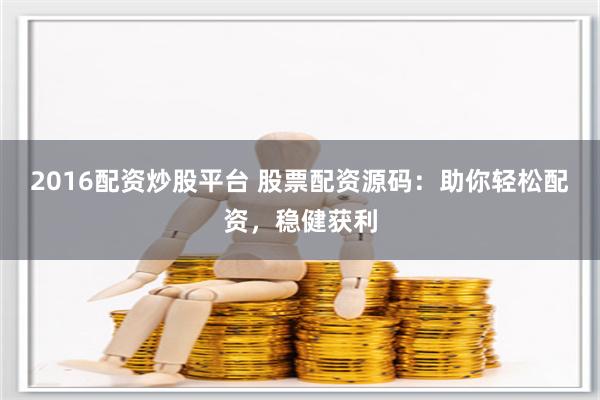 2016配资炒股平台 股票配资源码：助你轻松配资，稳健获利