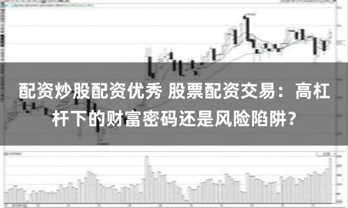 配资炒股配资优秀 股票配资交易：高杠杆下的财富密码还是风险陷阱？