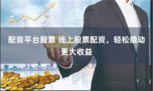 配资平台股票 线上股票配资，轻松撬动更大收益
