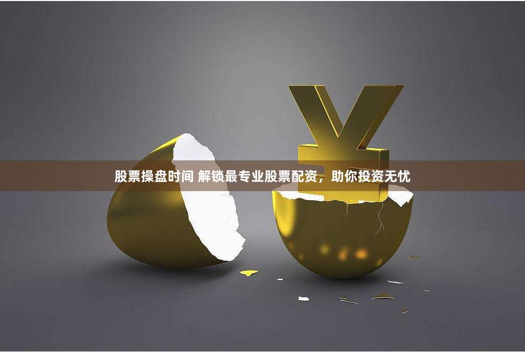 股票操盘时间 解锁最专业股票配资，助你投资无忧