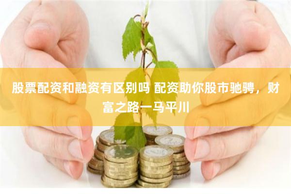 股票配资和融资有区别吗 配资助你股市驰骋，财富之路一马平川