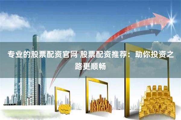 专业的股票配资官网 股票配资推荐：助你投资之路更顺畅