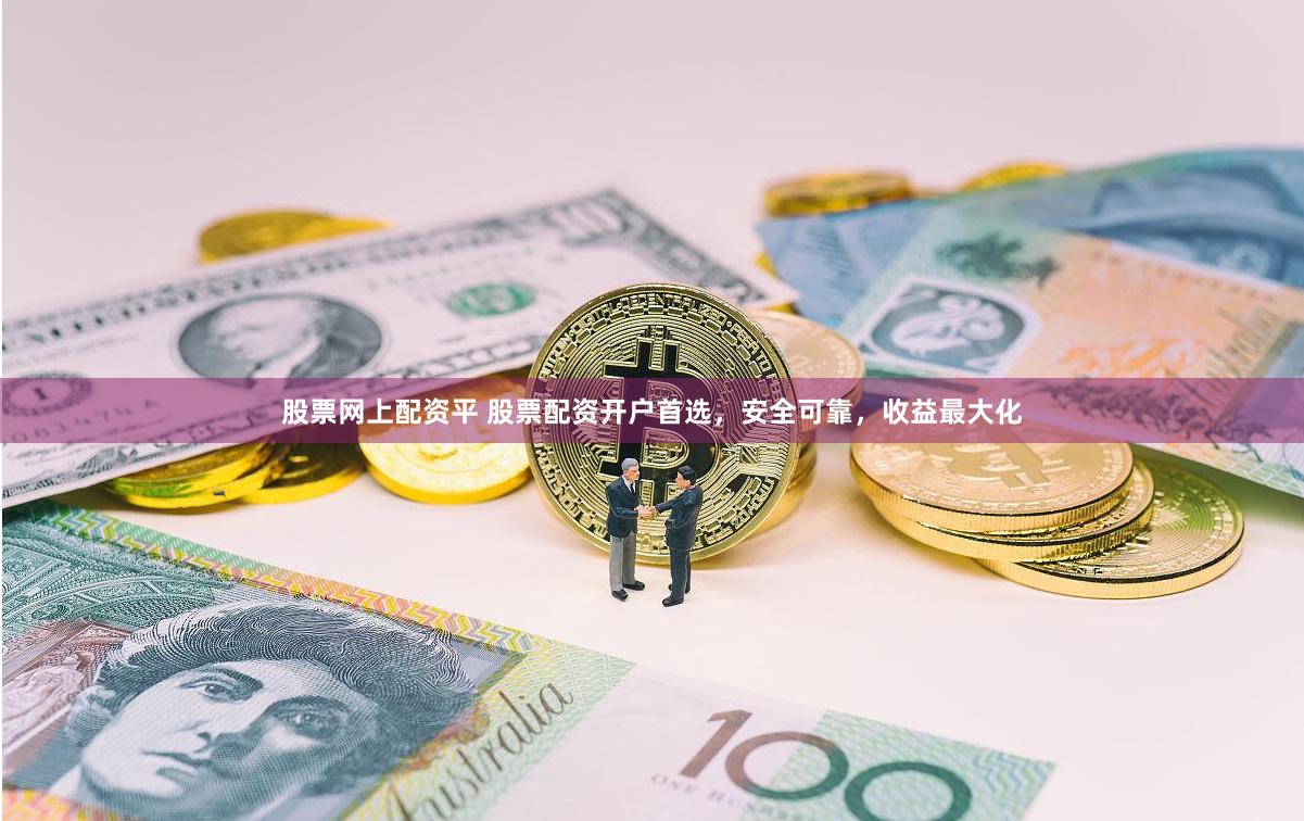 股票网上配资平 股票配资开户首选，安全可靠，收益最大化