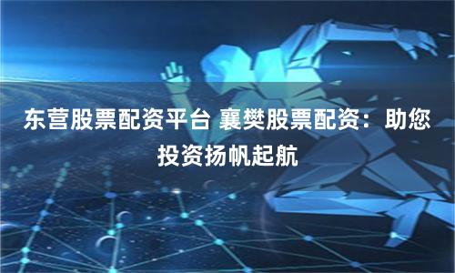 东营股票配资平台 襄樊股票配资：助您投资扬帆起航