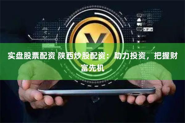 实盘股票配资 陕西炒股配资：助力投资，把握财富先机
