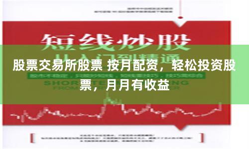 股票交易所股票 按月配资，轻松投资股票，月月有收益