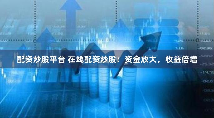 配资炒股平台 在线配资炒股：资金放大，收益倍增