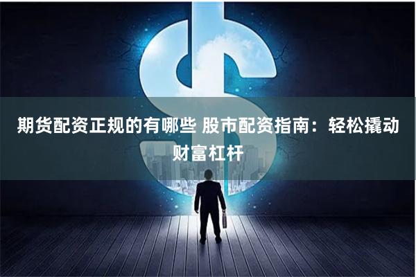 期货配资正规的有哪些 股市配资指南：轻松撬动财富杠杆