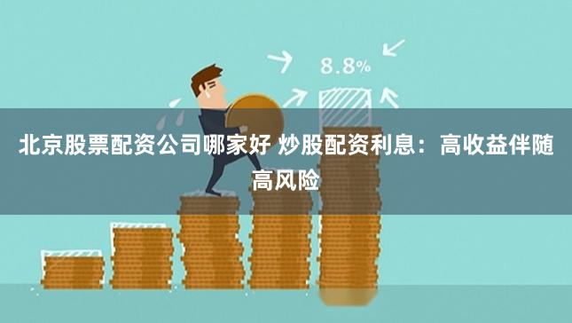 北京股票配资公司哪家好 炒股配资利息：高收益伴随高风险