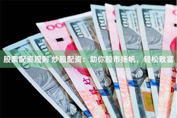 股票配资规则 炒股配资：助你股市扬帆，轻松致富
